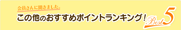 会員さんに聞きました。この他のおすすめポイントランキング!Best 5