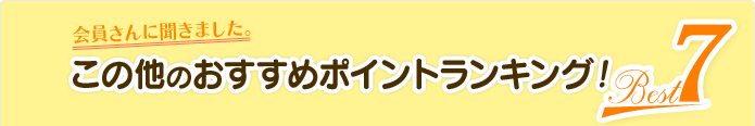 会員さんに聞きました。この他のおすすめポイントランキング!Best 7