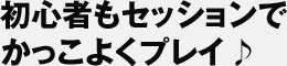 初心者もセッションでかっこよくプレイ♪