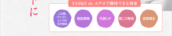 TAIKO de エアロで期待できる効果 二の腕、ウエスト、ヒップの引き締め 脂肪燃焼 代謝UP 肩こり解消 姿勢矯正