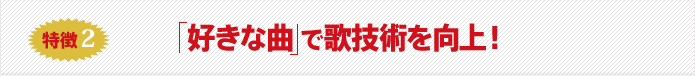 特徴2 好きな曲 で歌技術を向上!