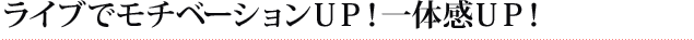 ライブでモチベーションUP！一体感UP！