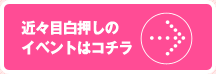 近々目白押しのイベントはコチラ