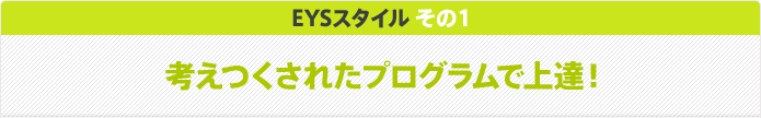 EYSスタイル その1 考えつくされたプログラムで上達！