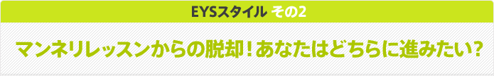 EYSスタイル その2 マンネリレッスンからの脱却！あなたはどちらに進みたい？