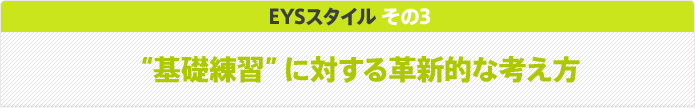 EYSスタイル その3 “基礎練習”に対する革新的な考え方