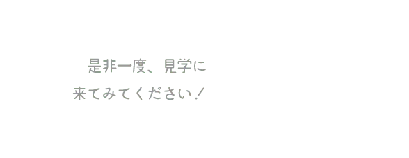 是非一度、見学に来てみてください！