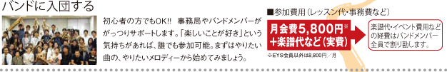 バンドに入団する 参加費用(レッスン代・事務費など)月会費5,800円+楽譜代など(実費)楽譜代・イベント費用などの経費はバンドメンバー全員で割り勘します。