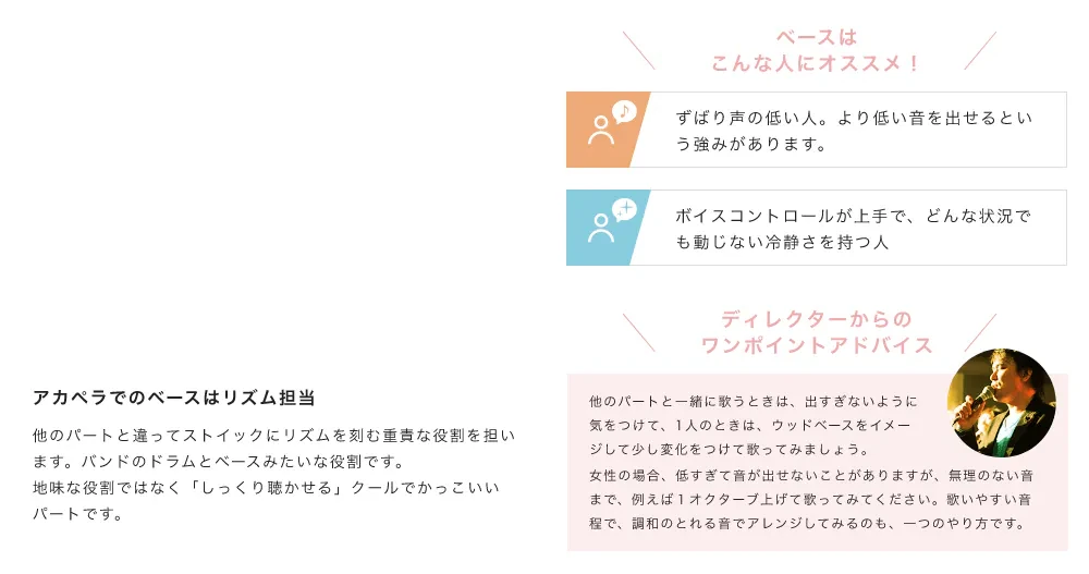 「アカペラでのベースはリズム担当。他のパートと違ってストイックにリズムを刻む重責な役割を担います。バンドのドラムとベースみたいな役割です。地味な役割ではなく「しっくり聴かせる」クールでかっこいいパートです。」