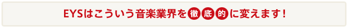 EYSはこういう音楽業界を徹底的にかえます!