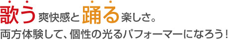 歌う爽快感と踊る楽しさ。両方体験して、個性の光るパフォーマーになろう!