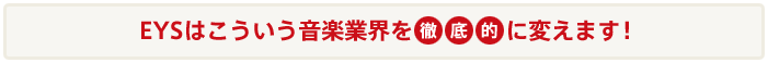 EYSはこういう音楽業界を徹底的にかえます!