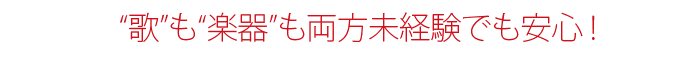 '歌も'楽器'も両方未経験でも安心!
