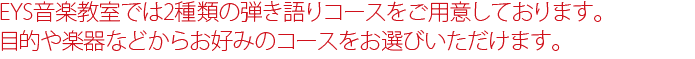 EYS音楽教室では2種類の弾き語りコースをご用意しております。目的や楽器などからお好みのコースをお選びいただけます。