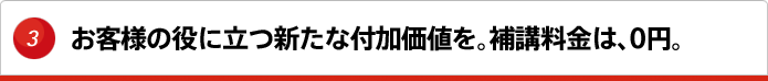 お客様の役に立つ新たな付加価値を。補講料金は、0円。