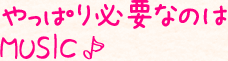 やっぱり必要なのはMUSIC