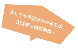 少しでも予定が分かる方は、固定制+無料補講!