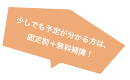 少しでも予定が分かる方は、固定制+無料補講!