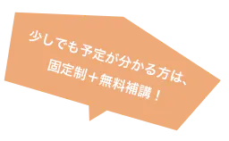 少しでも予定が分かる方は、固定制＋無料補講！