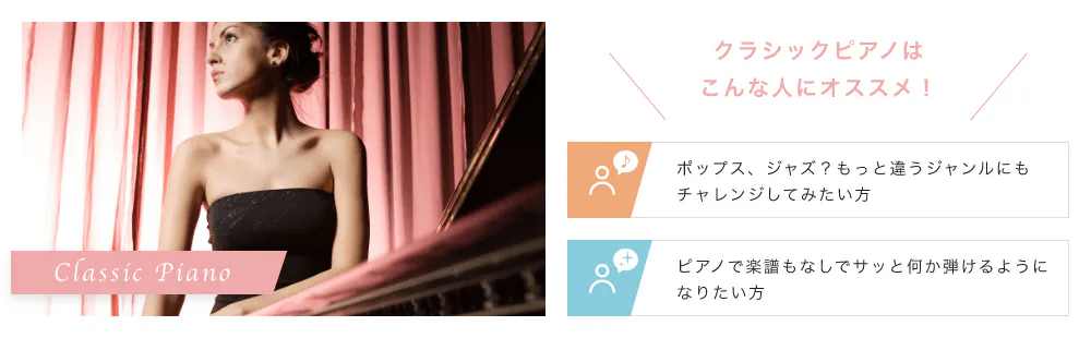 Classic Piano こんな人にオススメ！「ポップス、ジャズ？もっと違うジャンルにもチャレンジしてみたい方」「ピアノで楽譜もなしでサッと何か弾けるようになりたい方」