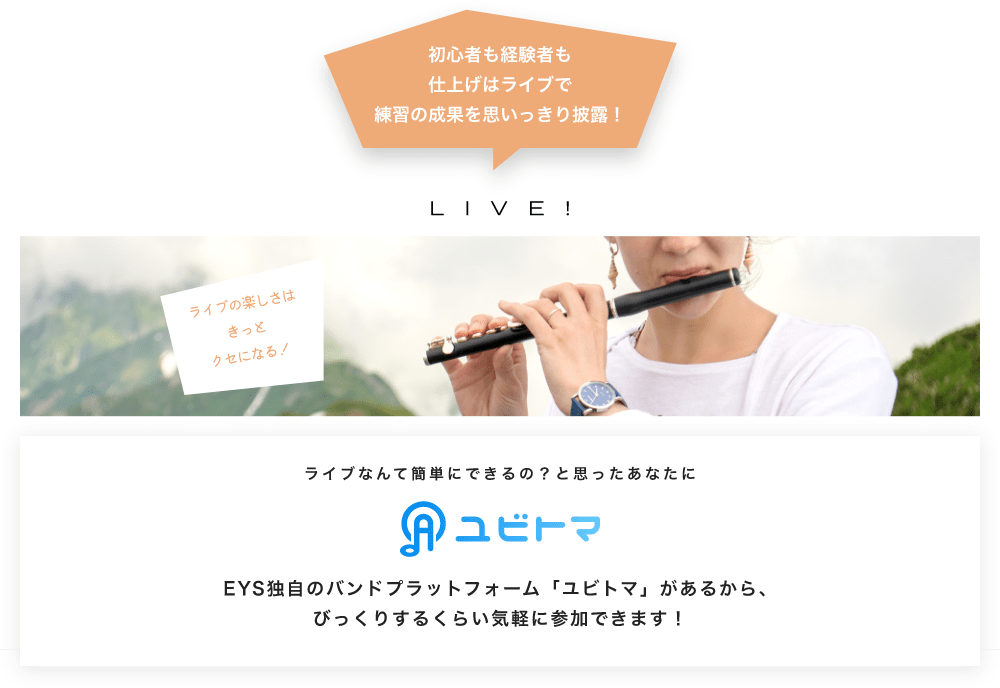 初心者も経験者も仕上げはライブで望の成果をむいっきり披露 LIVE! ライブの楽しさはきっとクセになる!  ライブなんて簡単にできるの?と思うあなたに ユビトマ EYS独自のバンドプラットフォーム「ユビトマ」があるから、びっくりするくらい気軽に参加できます!