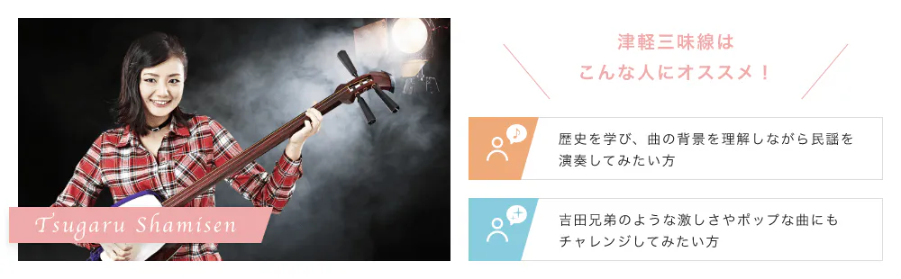 Tsugaru Shamisen こんな人にオススメ！「歴史を学び、曲の背景を理解しながら民謡を演奏してみたい方」「吉田兄弟のような激しさやポップな曲にもチャレンジしてみたい方」