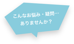 こんなお悩み・疑問…ありませんか？