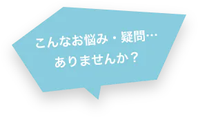 こんなお悩み・疑問…ありませんか？