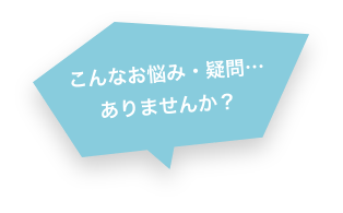 こんなお悩み・疑問…ありませんか？