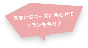 あなたのニーズに合わせてプランも色々♪