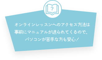 オンラインレッスンへのアクセス方法は事前にマニュアルが送られてくるので、パソコンが苦手な方も安心!