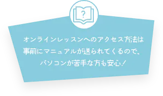 オンラインレッスンへのアクセス方法は事前にマニュアルが送られてくるので、パソコンが苦手な方も安心！