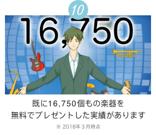 10 16,750 既に16,750個もの楽器を無料でプレゼントした実績があります ※2018年3月時点