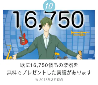 10 16,750 既に16,750個もの楽器を無料でプレゼントした実績があります　※2018年３月時点