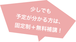 少しでも 予定が分かる方は、固定制+無料補講!