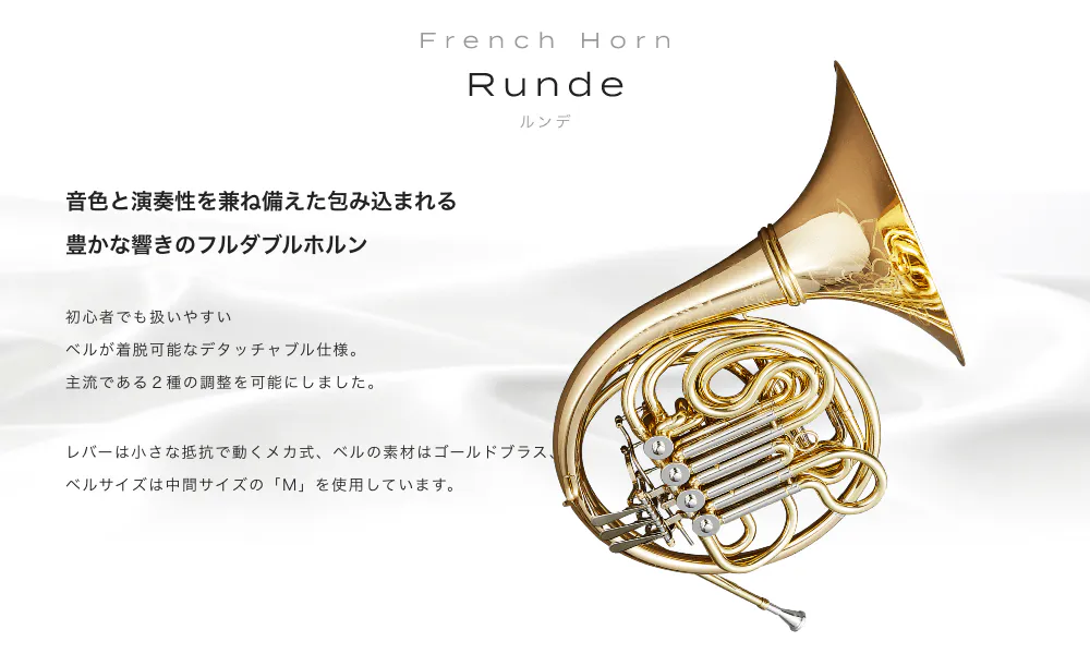 フレンチホルン Runde (ルンデ) 音色と演奏性を兼ね備えた包み込まれる豊かな響きのフルダブルホルン 初心者でも扱いやすい ベルが着脱可能なデタッチャブル仕様 主流である2種の調整を可能にしました レバーは小さな抵抗で動くメカ式、ベルの素材は ゴールドプラス、ベルサイズは中間サイズの「M」を使用しています