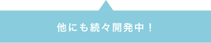他にも続々開発中!