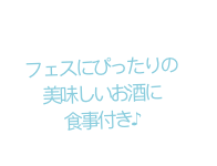 フェスにぴったりの 美味しいお酒に 食事付き♪