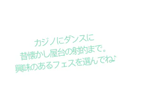 カジノにダンスに 昔懐かし屋台の射的まで。興味のあるフェスを選んでね♪