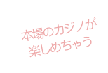 本場のカジノが楽しめちゃう