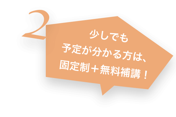 2 少しでも予定が分かる方は、固定性+無料補講!