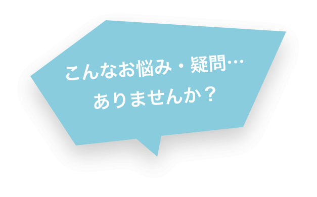 こんなお悩み・疑問…ありませんか?