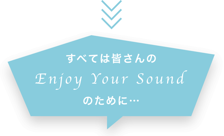 すべては皆さんのEnjoy Your Sound のために…