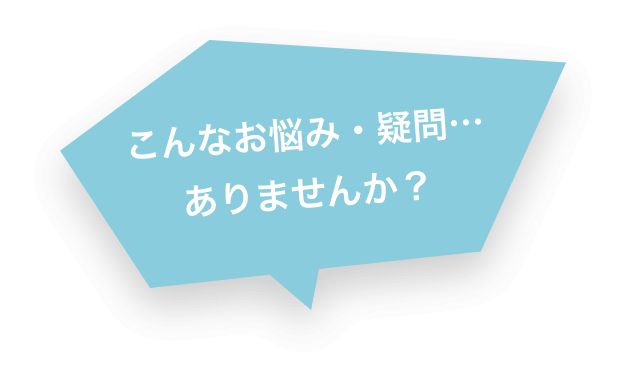 こんなお悩み・疑問…ありませんか？