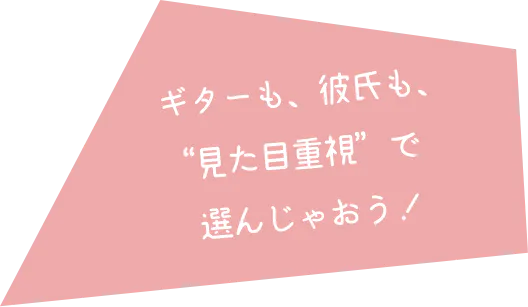 ギターも、彼氏も、“見た目重視“で選んじゃおう！