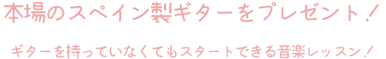 本場のスペインギターをプレゼント！ ギターを持っていなくてもスタートできる音楽レッスン！