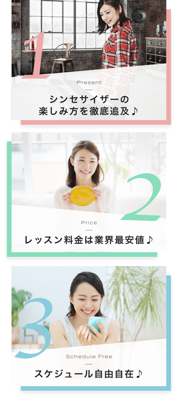 1 Present シンセサイザーの楽しみ方を徹底追及♪ 2 Price レッスン料金は業界最安値♪ 3 Schedule Free スケジュール自由自在♪