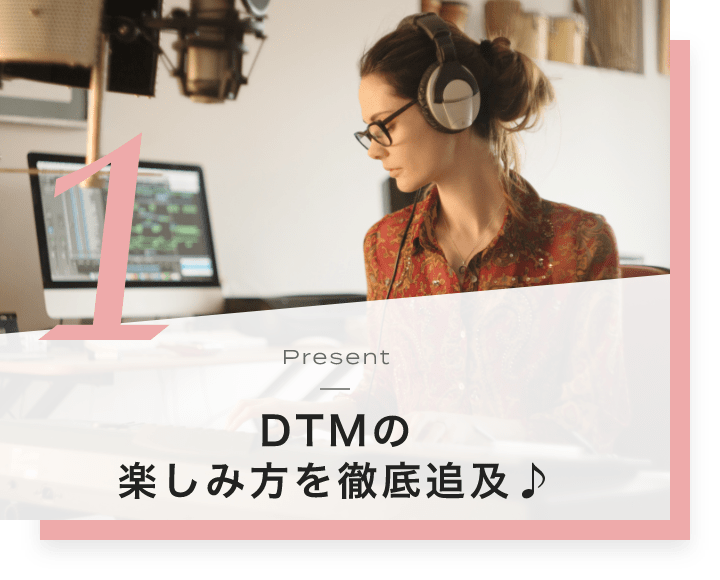 1. Present DTMの楽しみ方を徹底追及♪