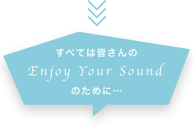 すべては皆さんのEnjoy Your Sound のために…