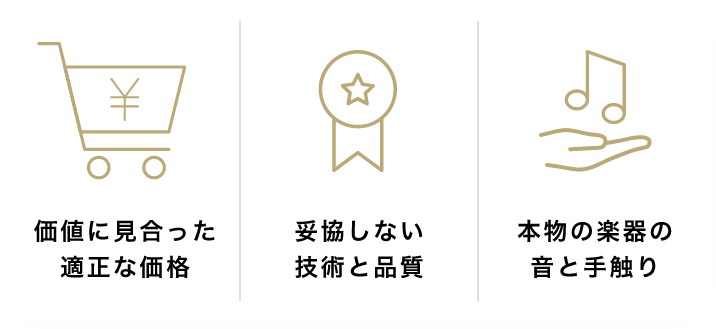 「価値に見合った適正な価格」「妥協しない技術と品質」「本物の楽器の音を手触り」